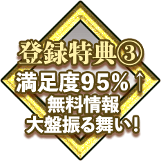 登録特典３ 満足度95% 無料情報大盤振る舞い！